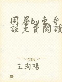 同居by东哥小说免费阅读全文无弹窗