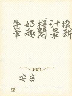 牛奶榨汁机po笔趣阁最新更新内容