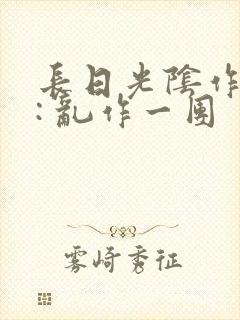长日光阴作者 : 乱作一团