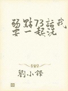 弱点73话我也要一起洗