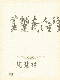 首辅大人的白月光是我(重生)