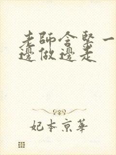 老师含紧一点H边做边走