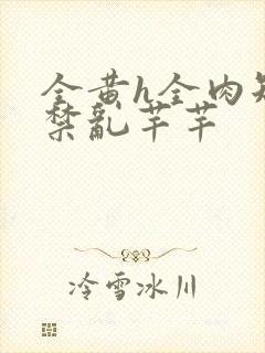 全黄h全肉短篇禁乱芊芊
