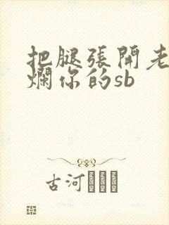 把腿张开老子臊烂你的sb