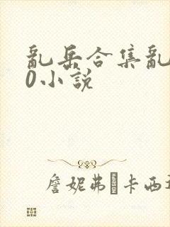 乱岳合集乱500小说