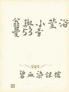翁与小莹浴室欢爱53章