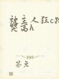 被主人狂c躁到哭高h