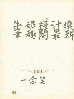 牛奶榨汁机po笔趣阁最新更新内容