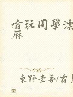 偷玩同学漂亮麻麻