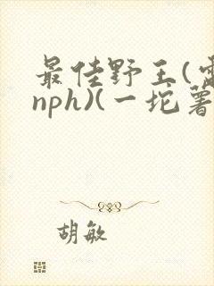 最佳野王(电竞nph)(一坨薯饼)_无拼音