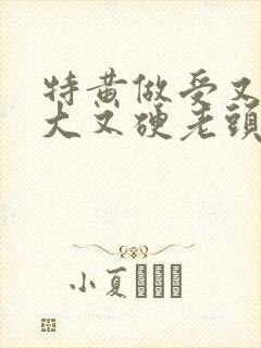 特黄做受又粗又大又硬老头