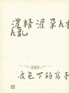 浓精灌孕h校园h乱