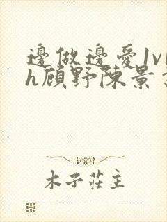边做边爱1v1h顾野陈景书