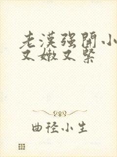 老汉强开小嫩苞又嫩又紧
