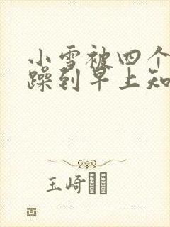 小雪被四个男人躁到早上知乎