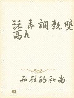 玩弄调教双胞胎高h