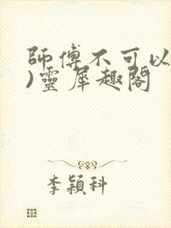 师傅不可以(限)灵犀趣阁