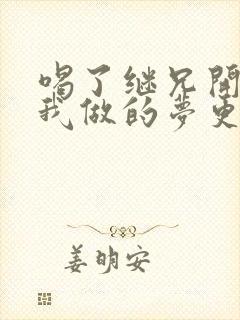 喝了继兄开的药我做的梦更精彩了