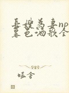 长嫂为妻npn暮色酒歌全文免费阅读笔趣阁