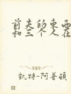 前夫的东西很大和三个人在一起