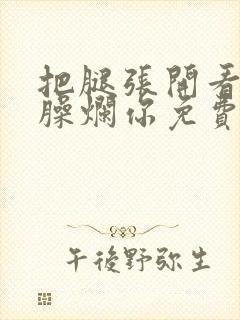 把腿张开看老子臊烂你免费