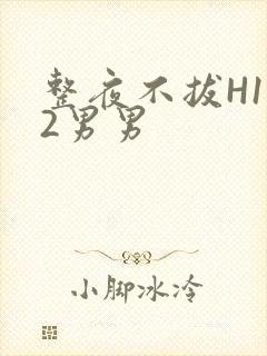 整夜不拔H1V2男男