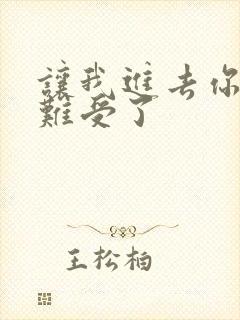 让我进去你就不难受了