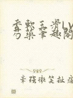 香软玉滑LVL芍药笔趣阁