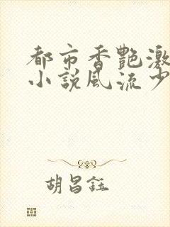 都市香艳激情肉小说风流少年小说