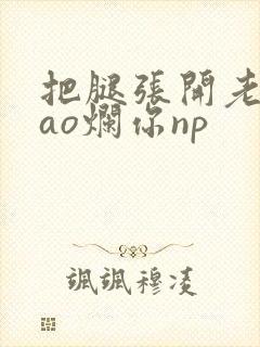 把腿张开老子cao烂你np