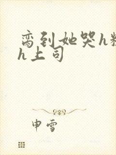 脔到她哭h粗话h上司