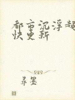 都市沉浮超前超快更新