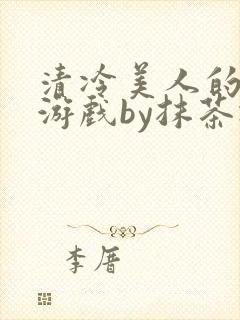 清冷美人的神奇游戏by抹茶冰沙txt
