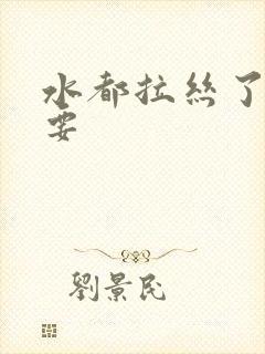 水都拉丝了还不要