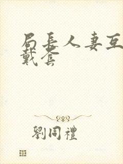 局长人妻互换不戴套封面
