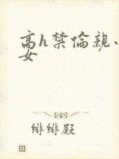 高h禁伦亲小幺女