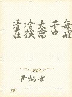 清冷太子每日都在挨龠中醒来小说