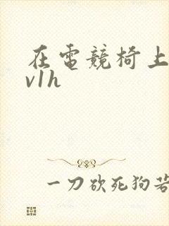 在电竞椅上做1v1h