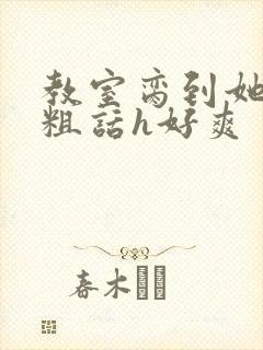 教室脔到她哭h粗话h好爽