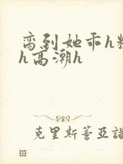 脔到她乖h粗话h高潮h