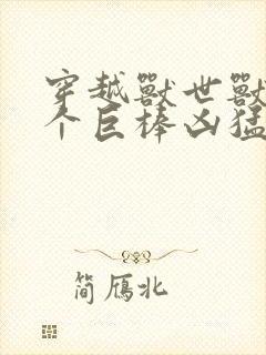 穿越兽世兽王个个巨棒凶猛