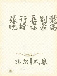 张行长别戴了今晚给你最高的待遇封面