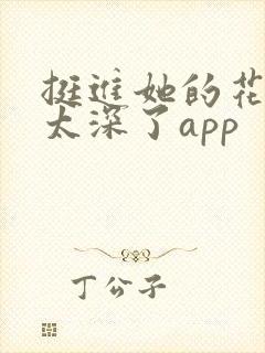 挺进她的花苞啊太深了app