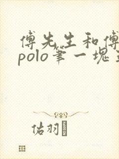 傅先生和傅太太polo笔一块五花肉
