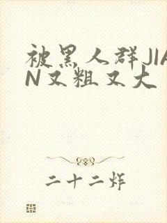 被黑人群JIAN又粗又大
