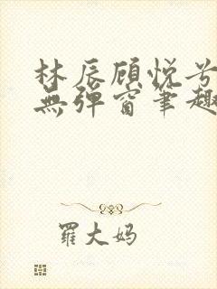 林辰顾悦兮正版无弹窗笔趣阁封面