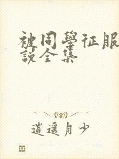 被同学征服的小说全集