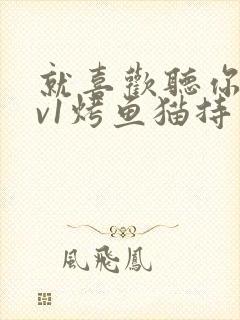 就喜欢听你叫1v1烤鱼猫持竿钓鱼