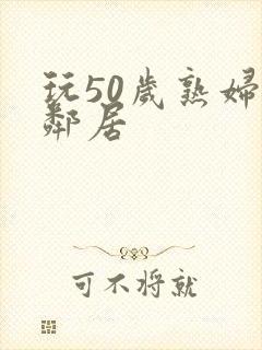 玩50岁熟妇女邻居