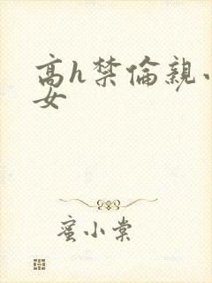 高h禁伦亲小幺女